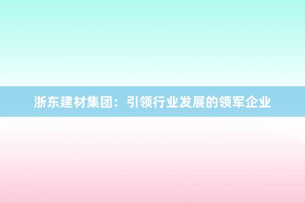 浙东建材集团：引领行业发展的领军企业