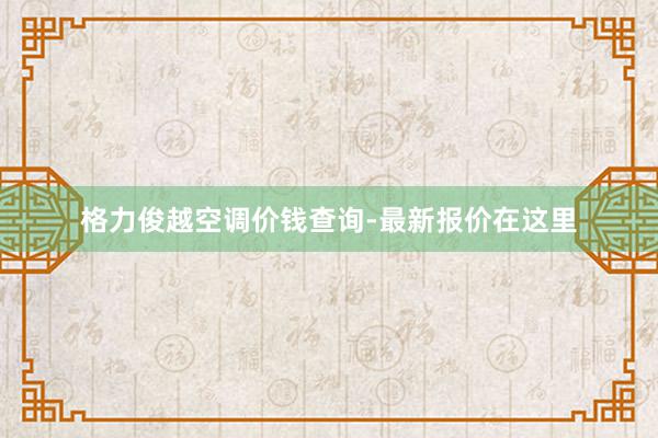 格力俊越空调价钱查询-最新报价在这里