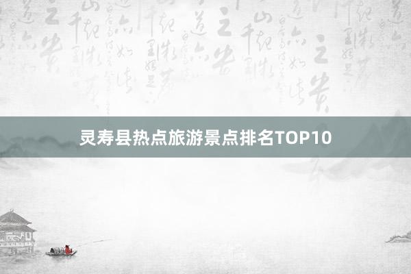 灵寿县热点旅游景点排名TOP10