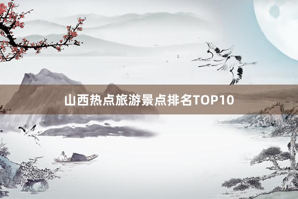 山西热点旅游景点排名TOP10