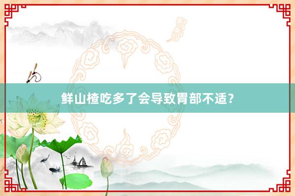 鲜山楂吃多了会导致胃部不适？