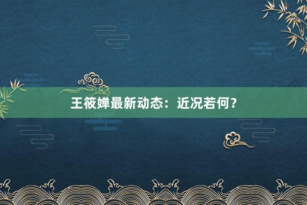 王筱婵最新动态：近况若何？